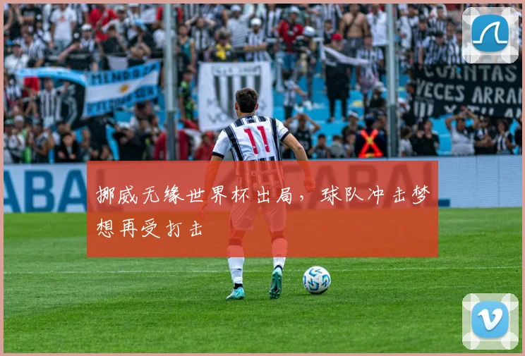 挪威无缘世界杯出局,球队冲击梦想再受打击