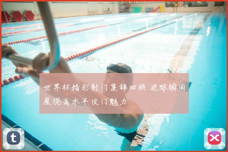 世界杯精彩射门集锦回顾 进球瞬间展现高水平攻门魅力