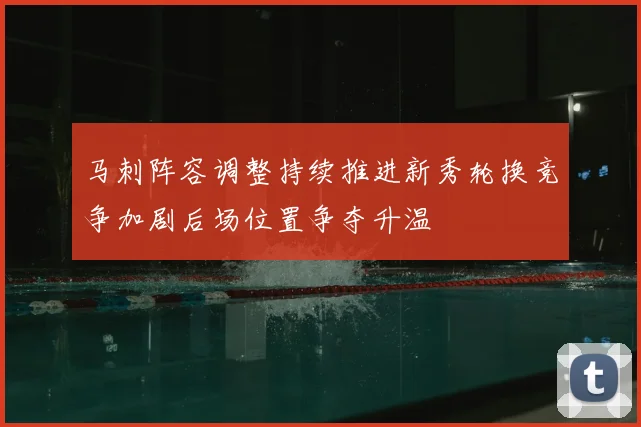 马刺阵容调整持续推进新秀轮换竞争加剧后场位置争夺升温
