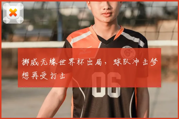 挪威无缘世界杯出局,球队冲击梦想再受打击