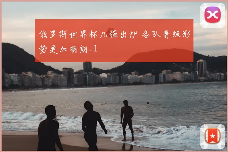 俄罗斯世界杯几强出炉 各队晋级形势更加明朗_1