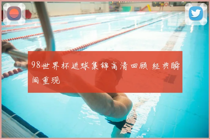 98世界杯进球集锦高清回顾 经典瞬间重现