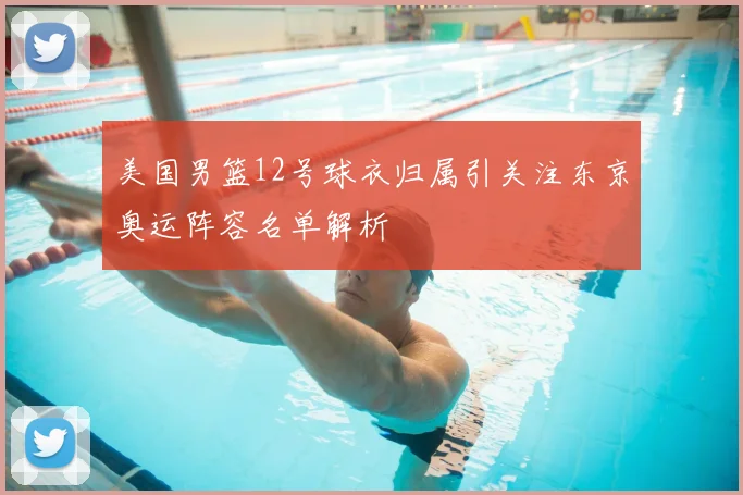 美国男篮12号球衣归属引关注东京奥运阵容名单解析