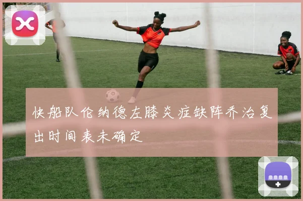 快船队伦纳德左膝炎症缺阵乔治复出时间表未确定