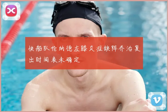 快船队伦纳德左膝炎症缺阵乔治复出时间表未确定