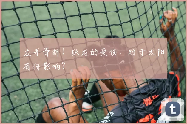 左手骨折！狄龙的受伤，对于太阳有何影响？