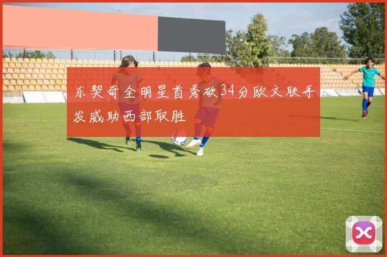 东契奇全明星首秀砍34分欧文联手发威助西部取胜