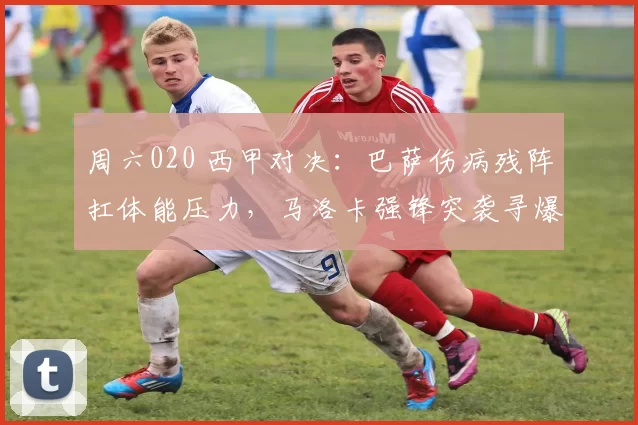 周六020 西甲对决：巴萨伤病残阵扛体能压力，马洛卡强锋突袭寻爆冷_核心_客场_巴塞罗那