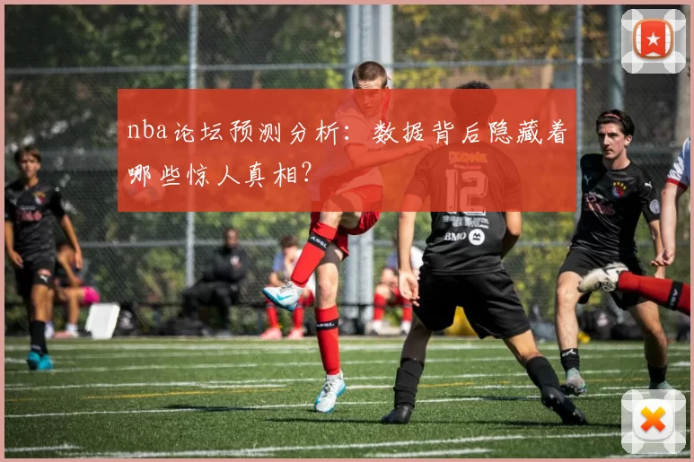 nba论坛预测分析：数据背后隐藏着哪些惊人真相？