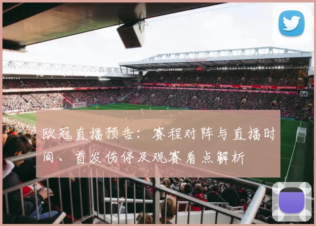 欧冠直播预告：赛程对阵与直播时间、首发伤停及观赛看点解析
