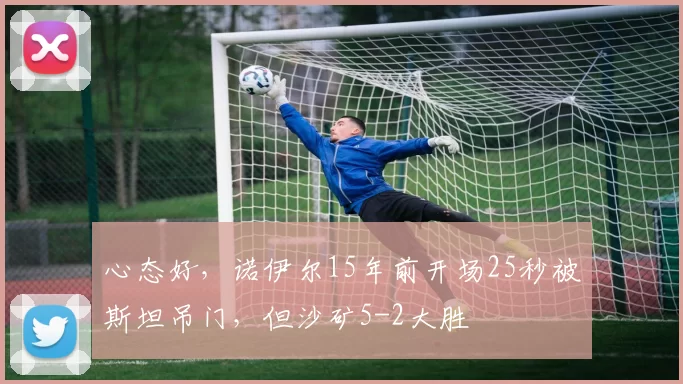 心态好，诺伊尔15年前开场25秒被斯坦吊门，但沙矿5-2大胜