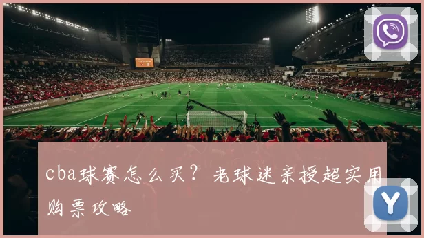 cba球赛怎么买？老球迷亲授超实用购票攻略