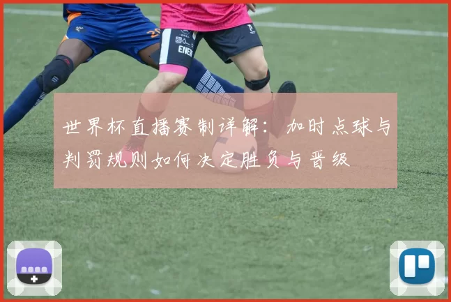 世界杯直播赛制详解：加时点球与判罚规则如何决定胜负与晋级