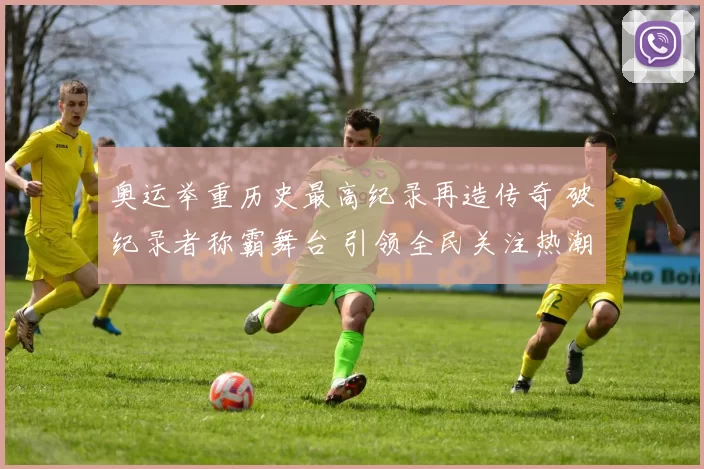 奥运举重历史最高纪录再造传奇 破纪录者称霸舞台 引领全民关注热潮