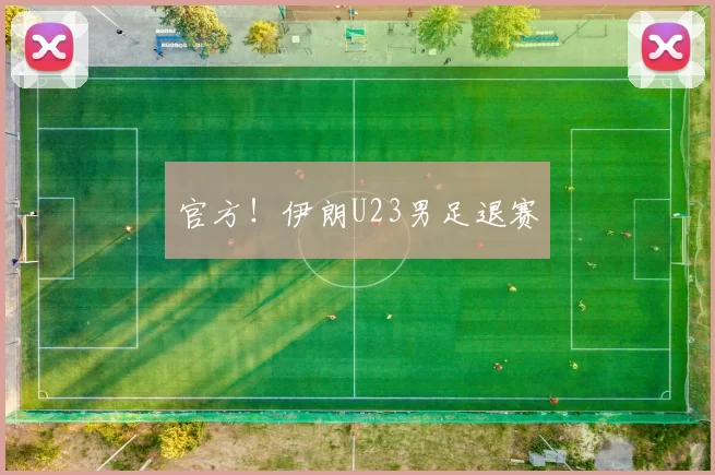 官方！伊朗U23男足退赛