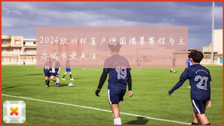 2024欧洲杯落户德国揭幕赛程与主办城市受关注