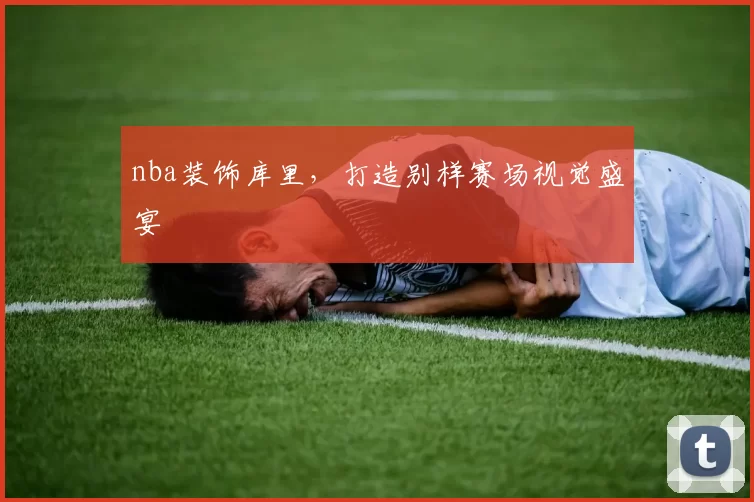 nba装饰库里，打造别样赛场视觉盛宴