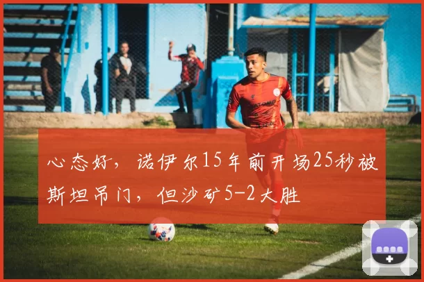 心态好，诺伊尔15年前开场25秒被斯坦吊门，但沙矿5-2大胜