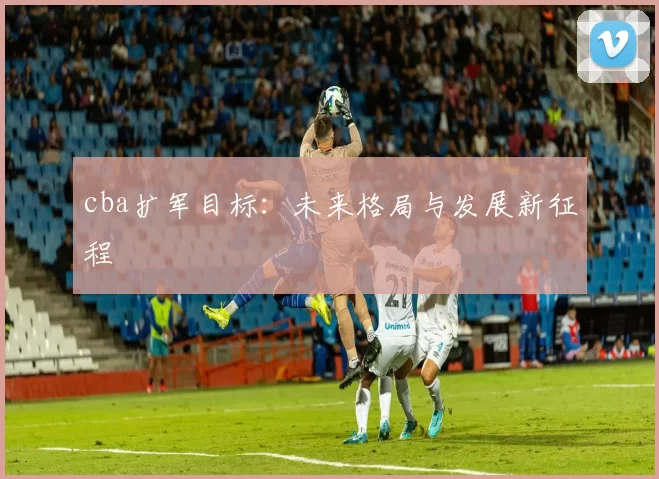 cba扩军目标：未来格局与发展新征程