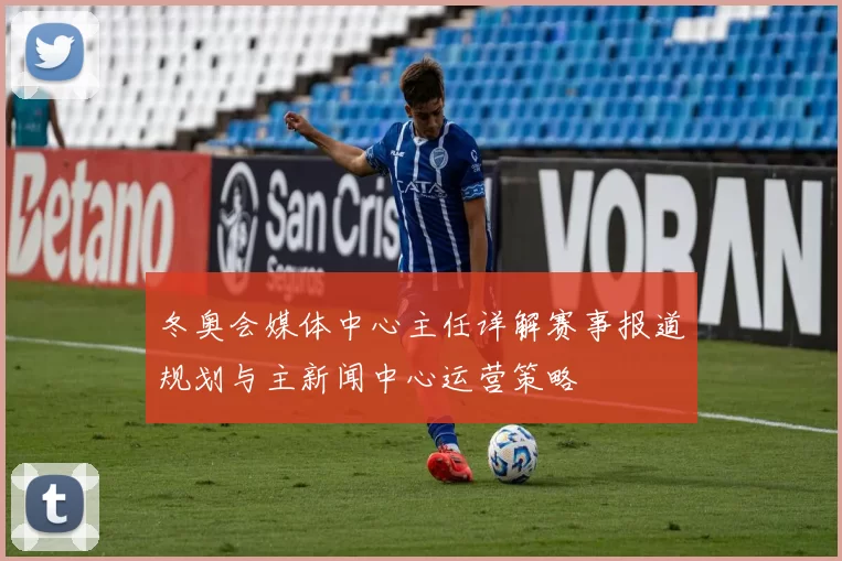 冬奥会媒体中心主任详解赛事报道规划与主新闻中心运营策略