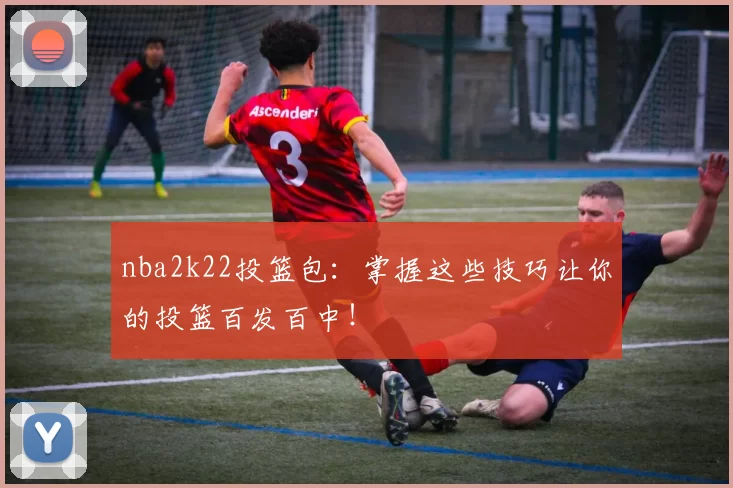 nba2k22投篮包：掌握这些技巧让你的投篮百发百中！