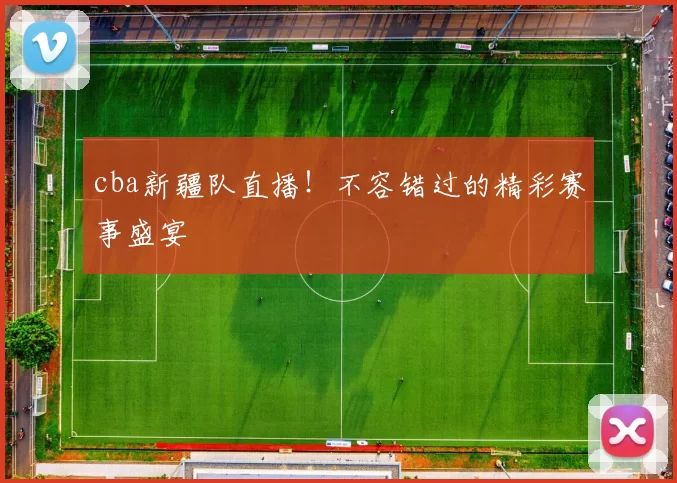 cba新疆队直播！不容错过的精彩赛事盛宴