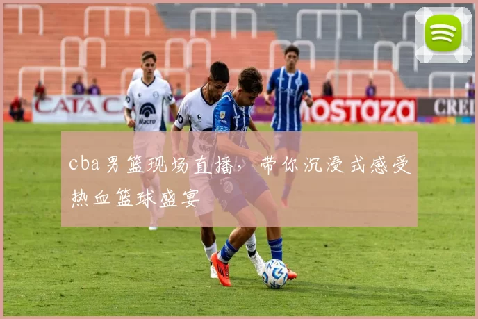 cba男篮现场直播，带你沉浸式感受热血篮球盛宴