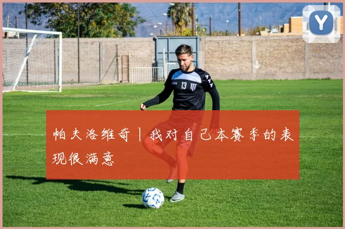 帕夫洛维奇丨我对自己本赛季的表现很满意