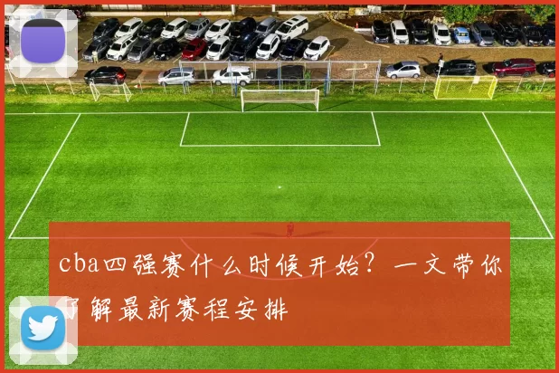 cba四强赛什么时候开始？一文带你了解最新赛程安排