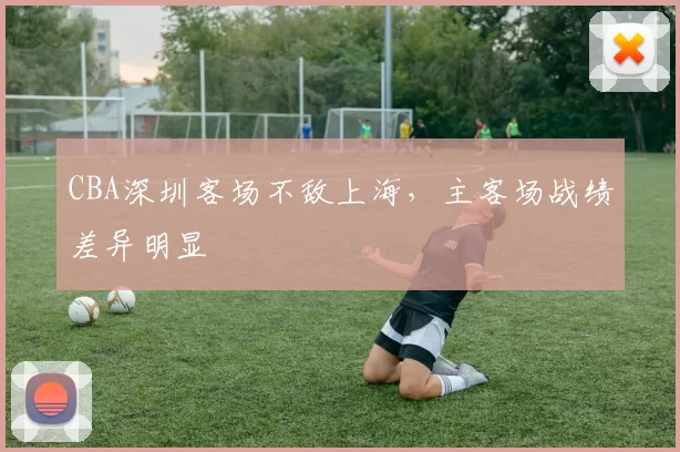 CBA深圳客场不敌上海，主客场战绩差异明显