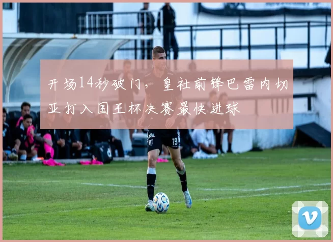 开场14秒破门，皇社前锋巴雷内切亚打入国王杯决赛最快进球