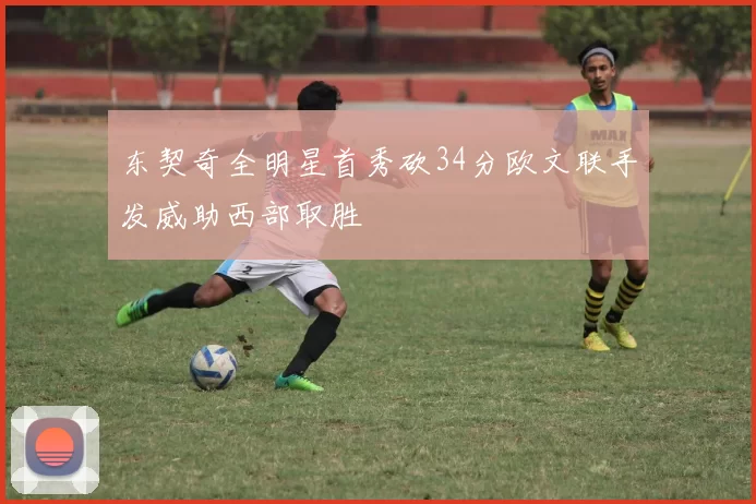 东契奇全明星首秀砍34分欧文联手发威助西部取胜