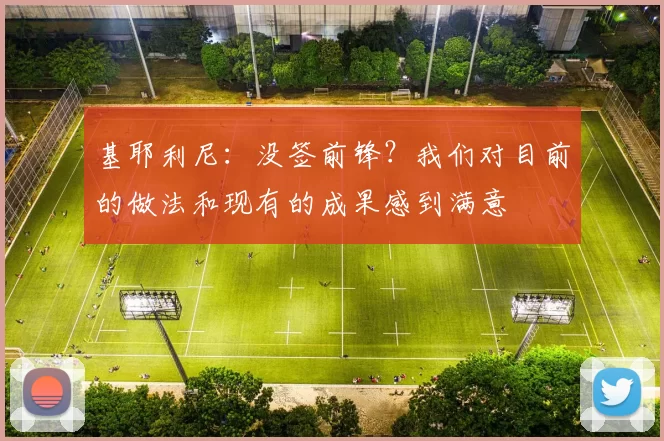 基耶利尼：没签前锋？我们对目前的做法和现有的成果感到满意