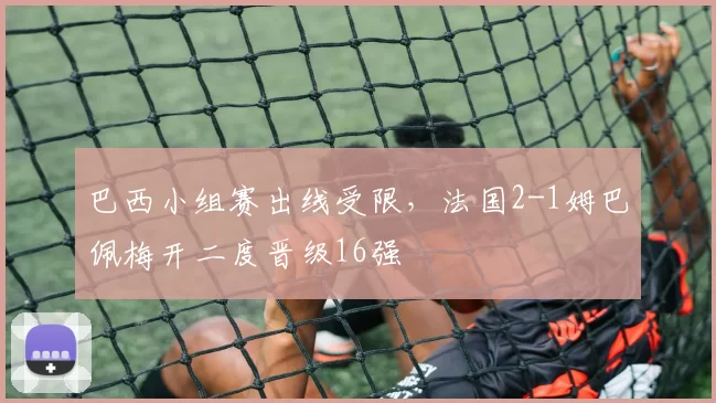 巴西小组赛出线受限，法国2-1姆巴佩梅开二度晋级16强