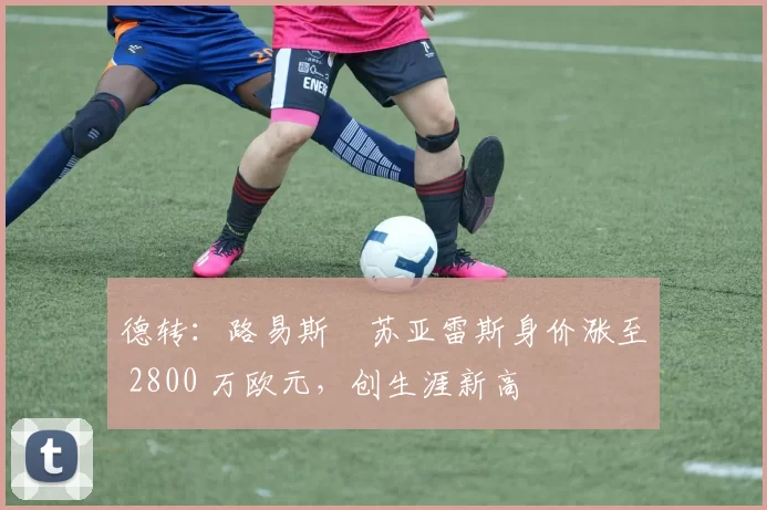 德转：路易斯・苏亚雷斯身价涨至 2800 万欧元，创生涯新高
