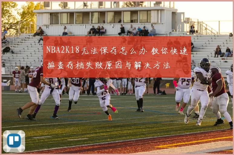 NBA2K18无法保存怎么办 教你快速排查存档失败原因与解决方法