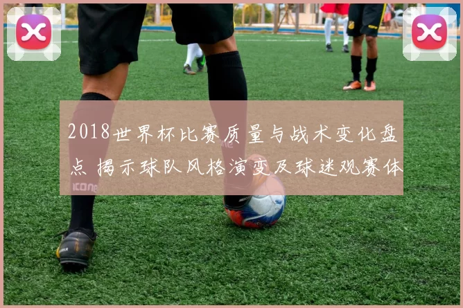 2018世界杯比赛质量与战术变化盘点 揭示球队风格演变及球迷观赛体验