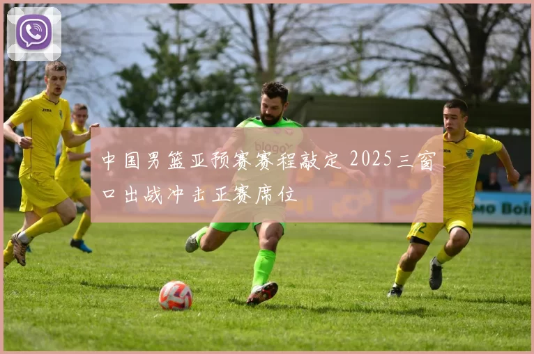 中国男篮亚预赛赛程敲定 2025三窗口出战冲击正赛席位