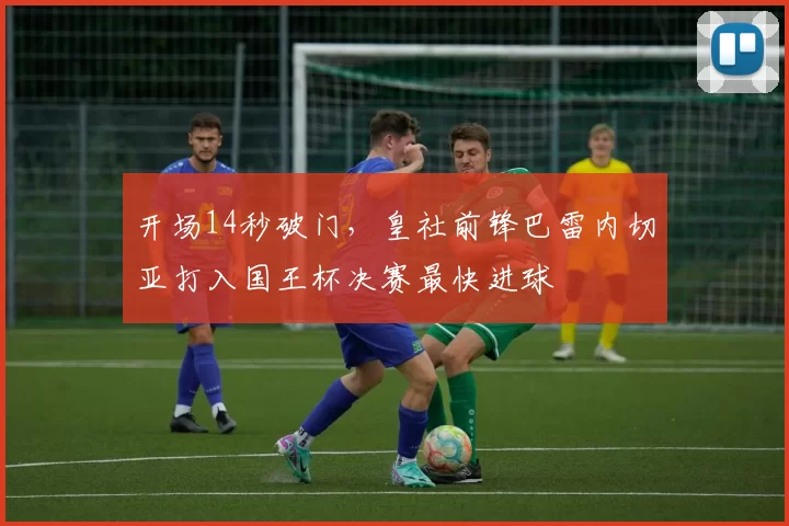 开场14秒破门，皇社前锋巴雷内切亚打入国王杯决赛最快进球