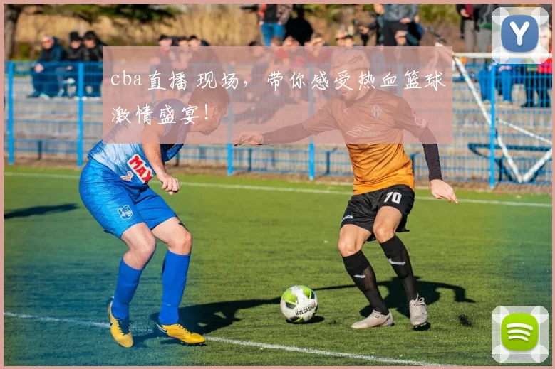 cba直播 现场，带你感受热血篮球激情盛宴！