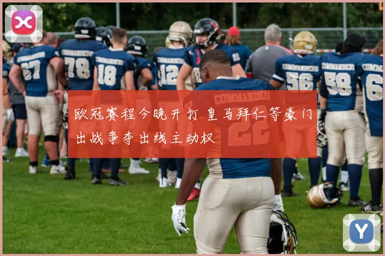 欧冠赛程今晚开打 皇马拜仁等豪门出战争夺出线主动权