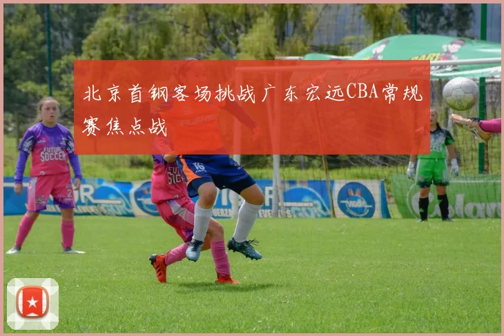 北京首钢客场挑战广东宏远CBA常规赛焦点战