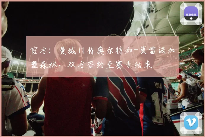 官方：曼城门将奥尔特加-莫雷诺加盟森林，双方签约至赛季结束