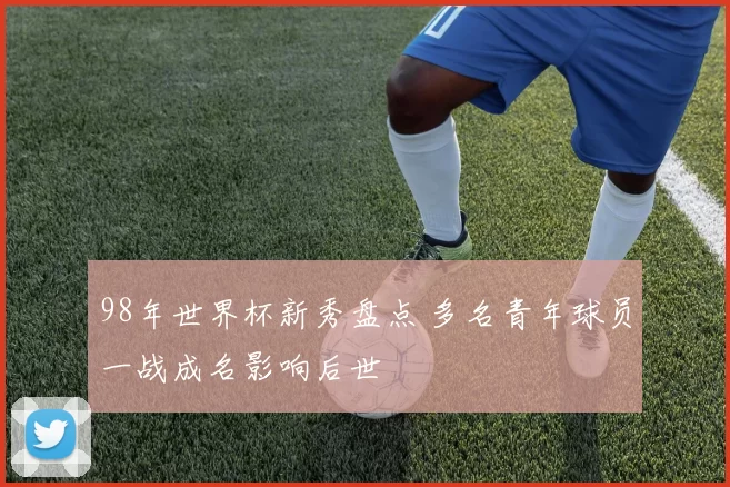 98年世界杯新秀盘点 多名青年球员一战成名影响后世