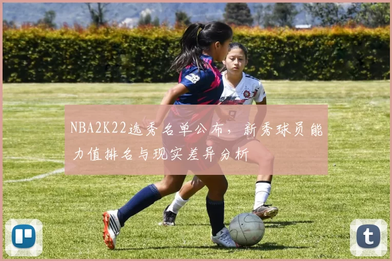 NBA2K22选秀名单公布，新秀球员能力值排名与现实差异分析