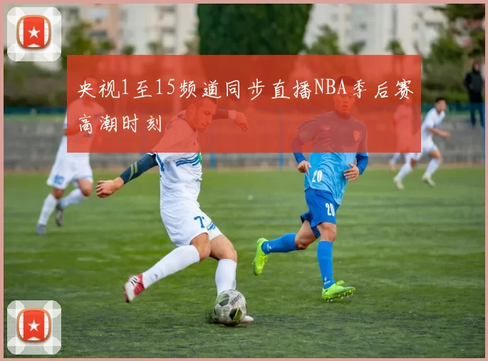 央视1至15频道同步直播NBA季后赛高潮时刻