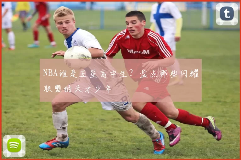 NBA谁是五星高中生？盘点那些闪耀联盟的天才少年