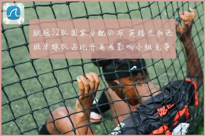 欧冠32队国家分配公布 英格兰和西班牙球队占比升高或影响小组竞争格局