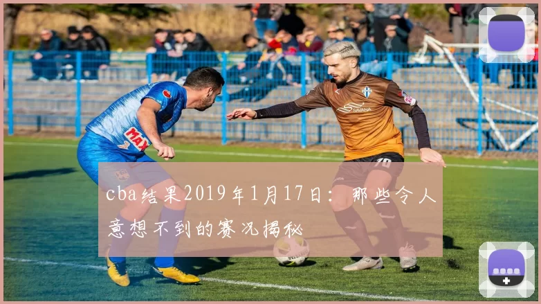 cba结果2019年1月17日：那些令人意想不到的赛况揭秘