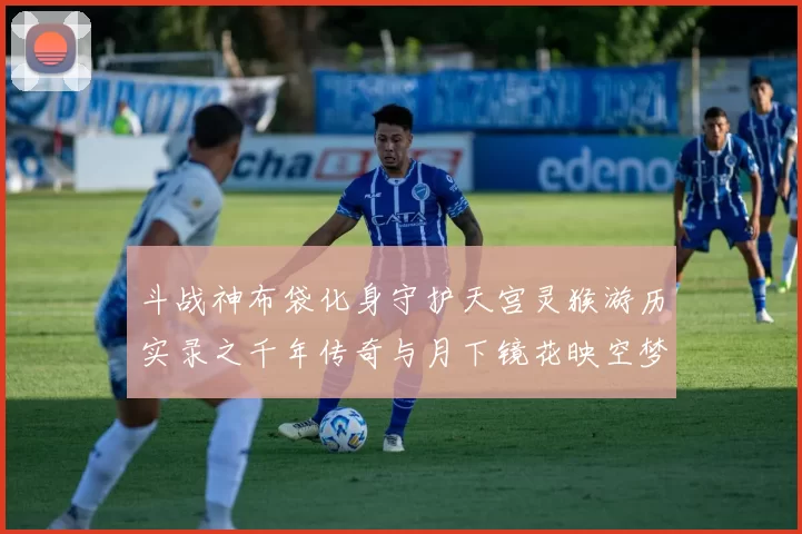 斗战神布袋化身守护天宫灵猴游历实录之千年传奇与月下镜花映空梦